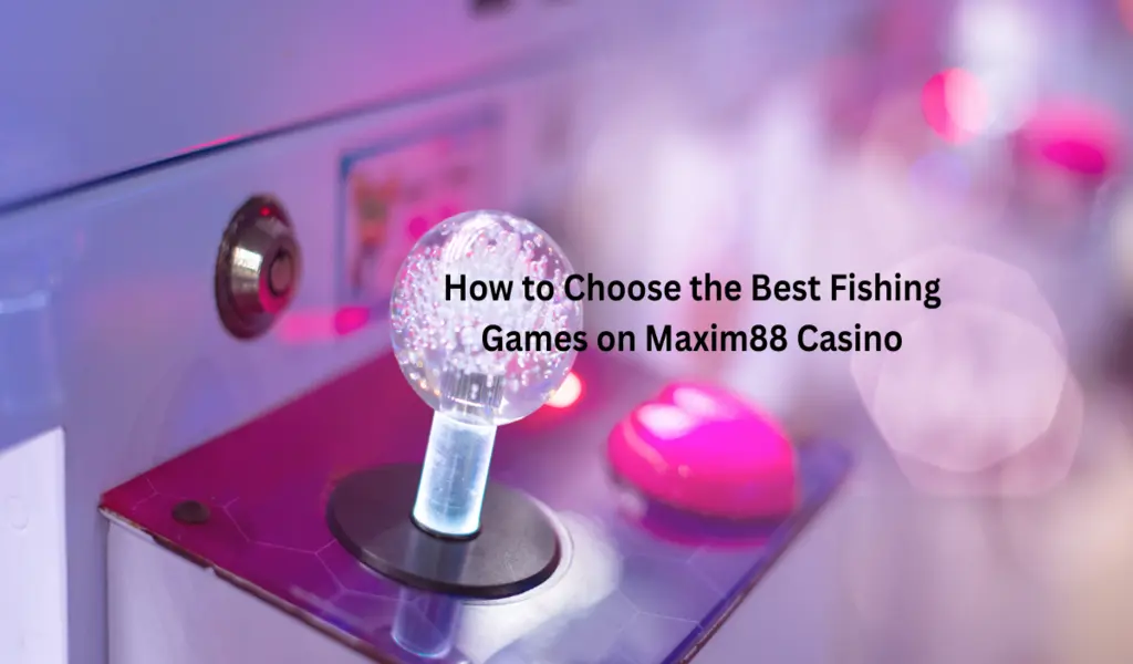 How to Choose the Best Fishing Games on Maxim88 Casino